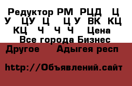 Редуктор РМ, РЦД, 1Ц2У, 1ЦУ, Ц2, 1Ц3У, ВК, КЦ1, КЦ2, Ч, 2Ч, Ч2 › Цена ­ 1 - Все города Бизнес » Другое   . Адыгея респ.